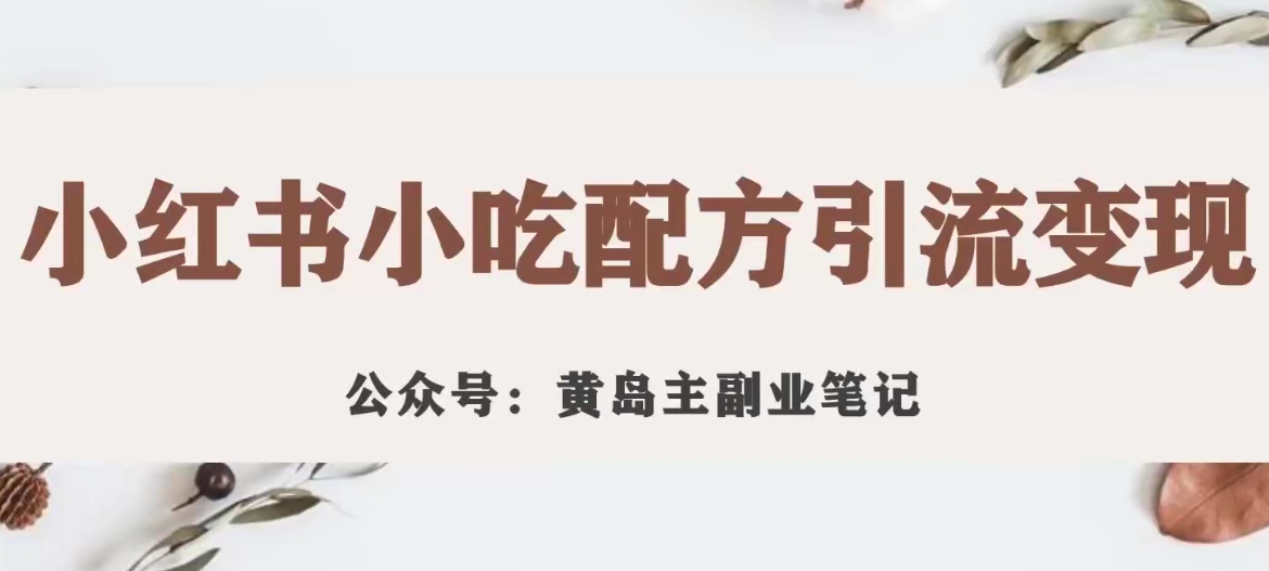 黄岛主·小红书小吃配方引流变现项目，花988买来拆解成视频版课程分享-晟哥学社资源库
