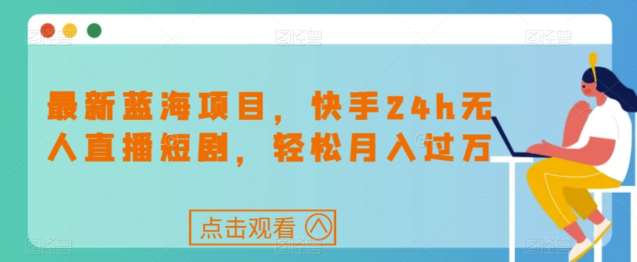 最新蓝海项目，快手24h无人直播短剧，轻松月入过万【揭秘】-晟哥学社资源库