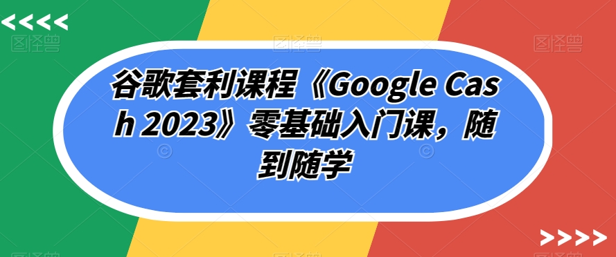 谷歌套利课程《Google Cash 2023》零基础入门课，随到随学-晟哥学社资源库