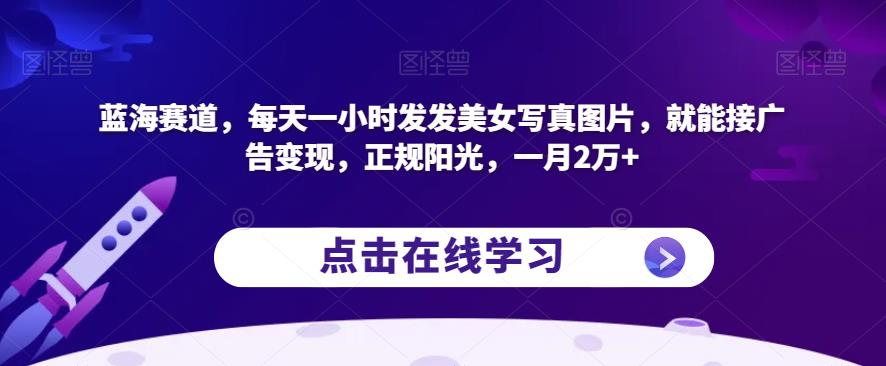 蓝海赛道，每天一小时发发美女写真图片，就能接广告变现，正规阳光，一月2万+【揭秘】-晟哥学社资源库