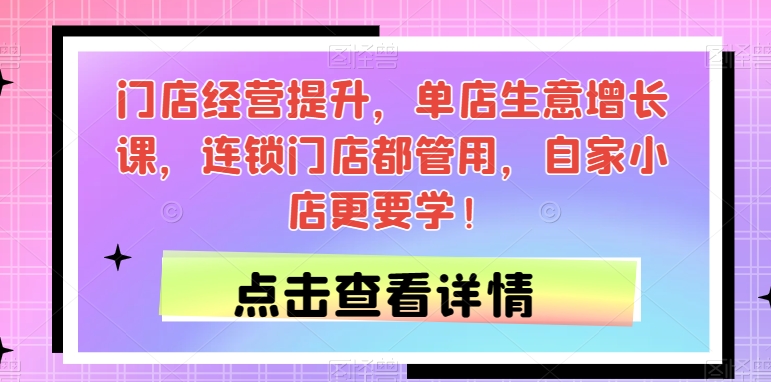 门店经营提升，单店生意增长课，连锁门店都管用，自家小店更要学！-晟哥学社资源库