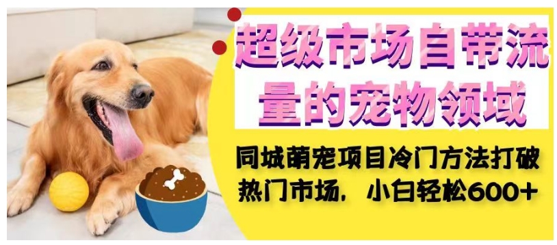 超级市场自带流量的宠物领域，同城萌宠项目冷门方法打破热门市场，小白轻松600+-晟哥学社资源库