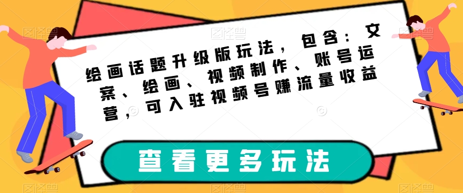 绘画话题升级版玩法，包含：文案、绘画、视频制作、账号运营，可入驻视频号赚流量收益-晟哥学社资源库