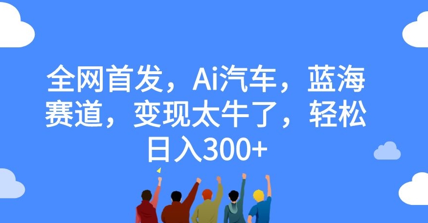 全网首发，Ai汽车，蓝海赛道，变现太牛了，轻松日入300+【揭秘】-晟哥学社资源库