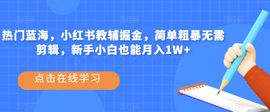 热门蓝海，小红书教辅掘金，简单粗暴无需剪辑，新手小白也能月入1W+【揭秘】-晟哥学社资源库