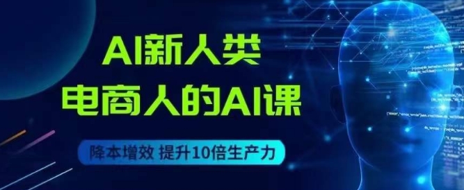 AI新人类-电商人的AI课，用世界先进的AI帮助电商降本增效-晟哥学社资源库