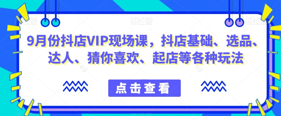 9月份抖店VIP现场课，抖音小店基础、选品、达人、猜你喜欢、起店等各种玩法-晟哥学社资源库