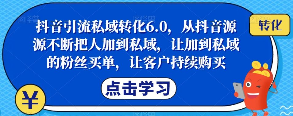 抖音引流私域转化6.0，从抖音源源不断把人加到私域，让加到私域的粉丝买单，让客户持续购买-晟哥学社资源库
