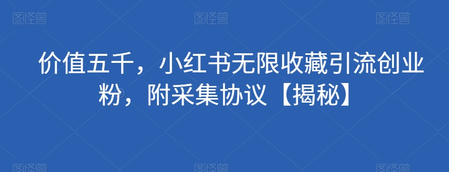 价值五千，小红书无限收藏引流创业粉，附采集协议【揭秘】-晟哥学社资源库