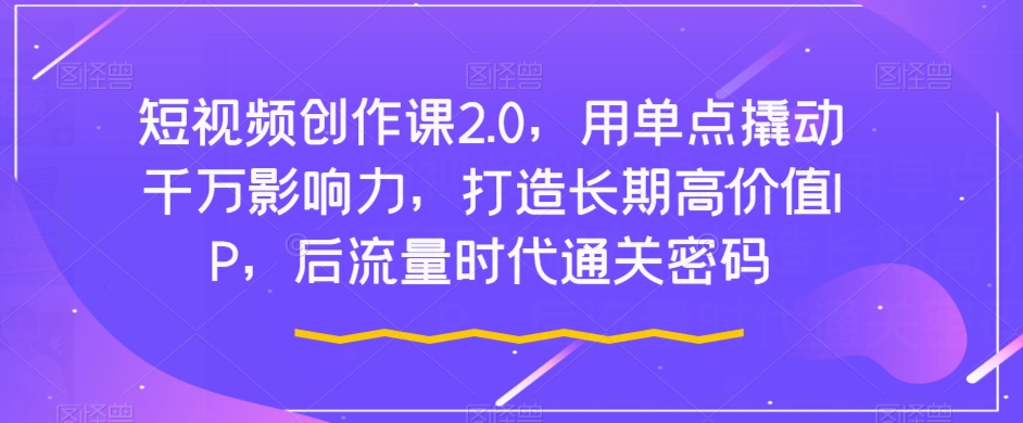 短视频创作课2.0，用单点撬动千万影响力，打造长期高价值IP，后流量时代通关密码-晟哥学社资源库