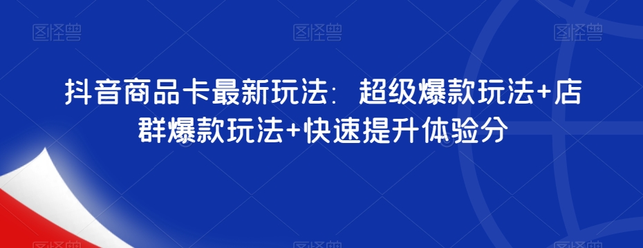 抖音商品卡最新玩法：超级爆款玩法+店群爆款玩法+快速提升体验分-晟哥学社资源库