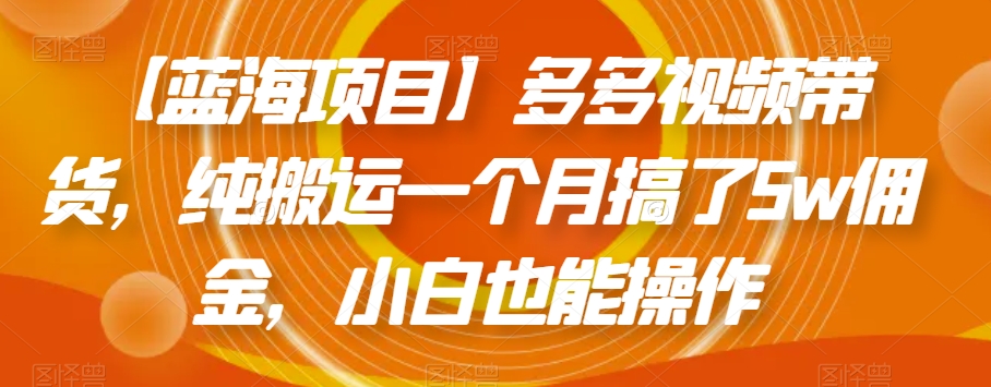 【蓝海项目】多多视频带货，纯搬运一个月搞了5w佣金，小白也能操作【揭秘】-晟哥学社资源库