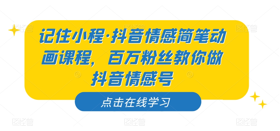 记住小程·抖音情感简笔动画课程，百万粉丝教你做抖音情感号-晟哥学社资源库