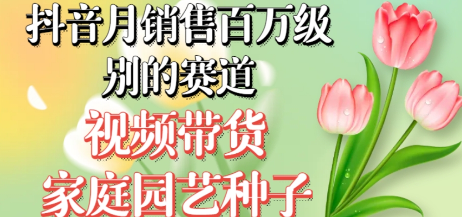 抖音月销售百万级别的赛道，视频带货家庭园艺种子，无需实拍小白可做-晟哥学社资源库