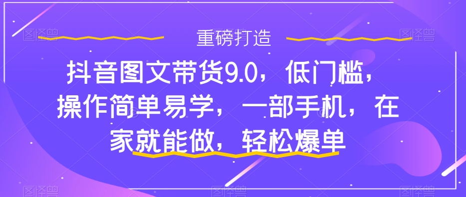 抖音图文带货9.0，低门槛，操作简单易学，一部手机，在家就能做，轻松爆单-晟哥学社资源库