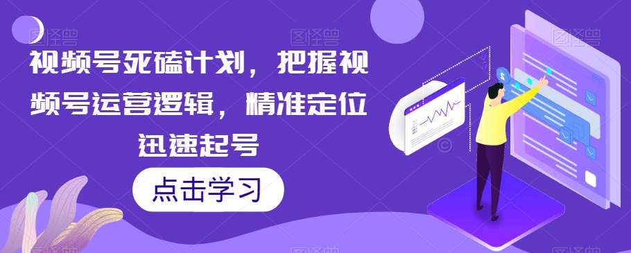 视频号死磕计划，把握视频号运营逻辑，精准定位迅速起号-晟哥学社资源库