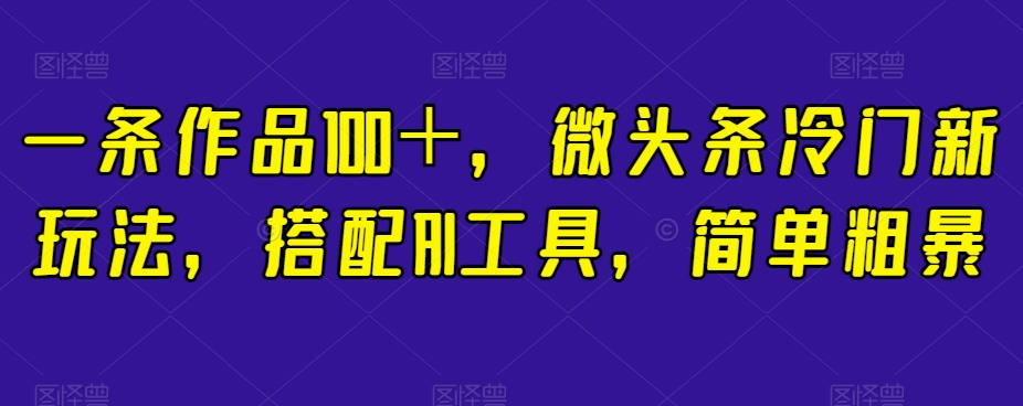 一条作品100＋，微头条冷门新玩法，搭配AI工具，简单粗暴【揭秘】-晟哥学社资源库