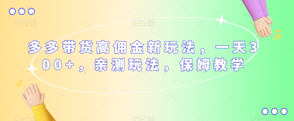 多多带货高佣金新玩法，一天300+，亲测玩法，保姆教学-晟哥学社资源库