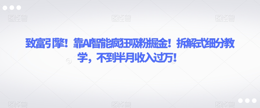 致富引擎！靠AI智能疯狂吸粉掘金！拆解式细分教学，不到半月收入过万【揭秘】-晟哥学社资源库