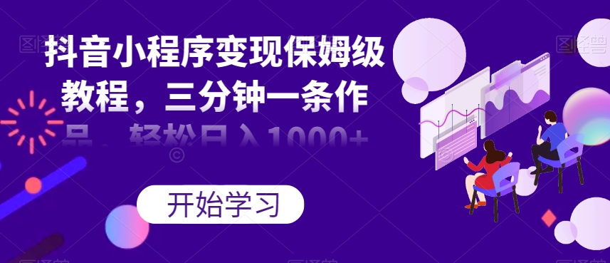 抖音小程序变现保姆级教程，三分钟一条作品，轻松日入1000+【揭秘】-晟哥学社资源库