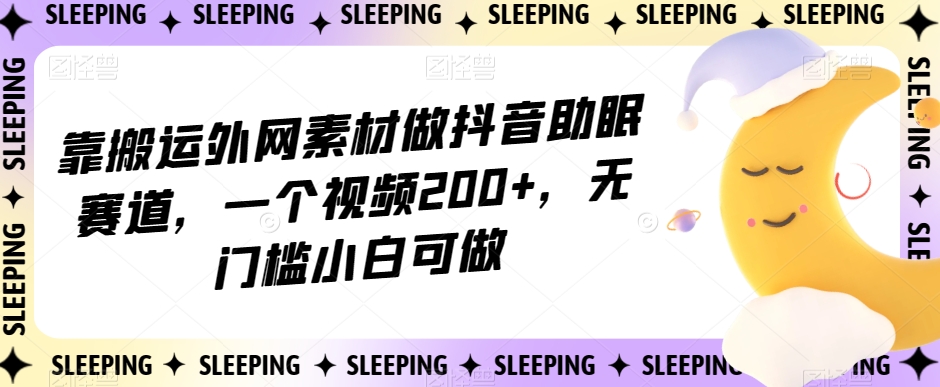 靠搬运外网素材做抖音助眠赛道，一个视频200+，无门槛小白可做【揭秘】-晟哥学社资源库