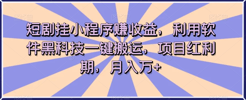 短剧挂小程序赚收益，利用软件黑科技一键搬运，项目红利期，月入万+【揭秘】-晟哥学社资源库