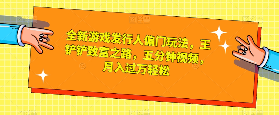 全新游戏发行人偏门玩法，王铲铲致富之路，五分钟视频，月入过万轻松【揭秘】-晟哥学社资源库