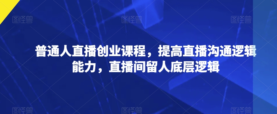 普通人直播创业课程，提高直播沟通逻辑能力，直播间留人底层逻辑-晟哥学社资源库
