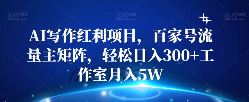 AI写作红利项目，百家号流量主矩阵，轻松日入300+工作室月入5W【揭秘】-晟哥学社资源库
