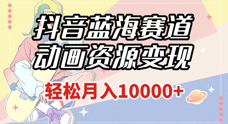 抖音蓝海赛道，动画资源变现，做的人少，轻松月入1w+（附1027G素材）【揭秘】-晟哥学社资源库