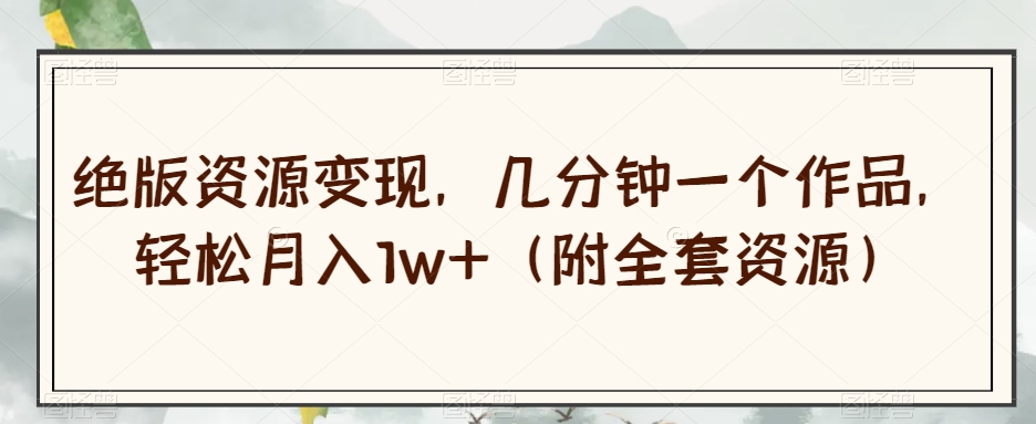 绝版资源变现，几分钟一个作品，轻松月入1w+（附全套资源）【揭秘】-晟哥学社资源库