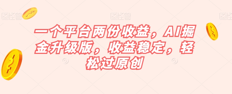 一个平台两份收益，AI掘金升级版，收益稳定，轻松过原创【揭秘】-晟哥学社资源库