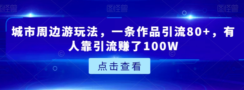 城市周边游玩法，一条作品引流80+，有人靠引流赚了100W【揭秘】-晟哥学社资源库