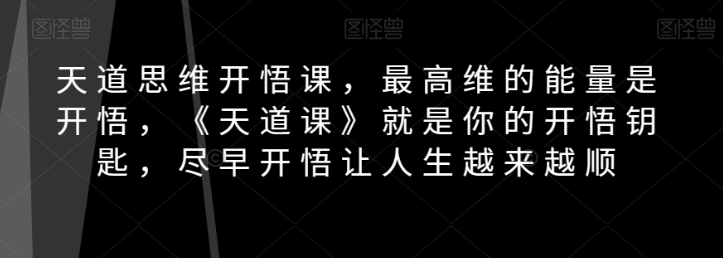 天道思维开悟课，最高维的能量是开悟，《天道课》就是你的开悟钥匙，尽早开悟让人生越来越顺-晟哥学社资源库