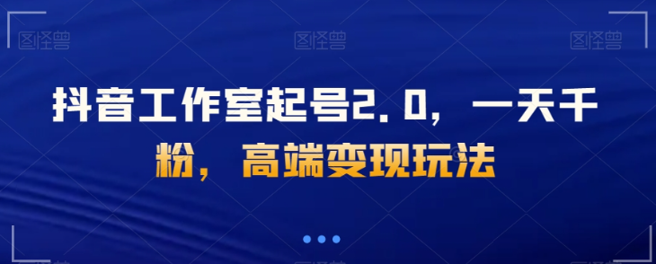 抖音工作室起号2.0，一天千粉，高端变现玩法【揭秘】-晟哥学社资源库