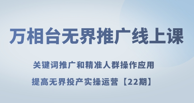 万相台无界推广线上课关键词推广和精准人群操作应用，提高无界投产实操运营【22期】-晟哥学社资源库