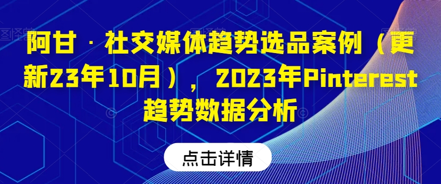 阿甘·社交媒体趋势选品案例（更新23年10月），2023年Pinterest趋势数据分析-晟哥学社资源库
