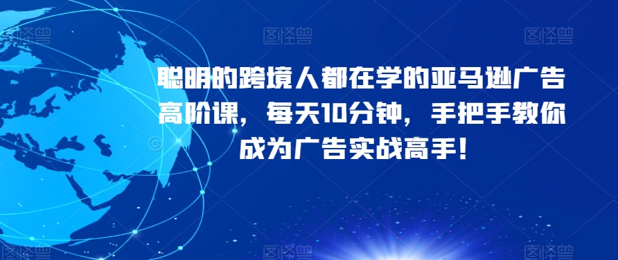 聪明的跨境人都在学的亚马逊广告高阶课，每天10分钟，手把手教你成为广告实战高手！-晟哥学社资源库