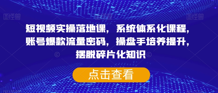 短视频实操落地课，系统体系化课程，账号爆款流量密码，操盘手培养提升，摆脱碎片化知识-晟哥学社资源库
