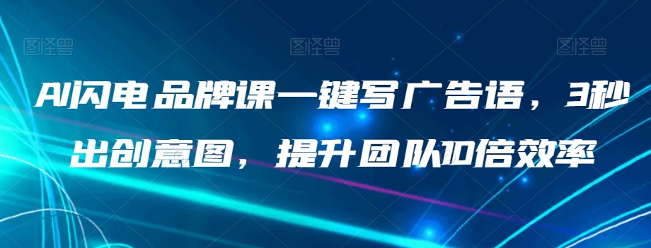 AI闪电品牌课一键写广告语，3秒出创意图，提升团队10倍效率-晟哥学社资源库