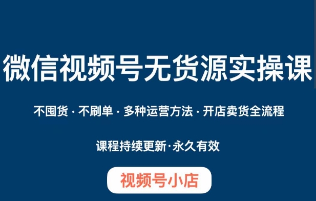 微信视频号小店无货源实操课程，​不囤货·不刷单·多种运营方法·开店卖货全流程-晟哥学社资源库