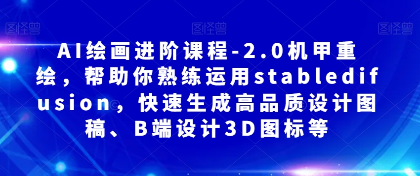 AI绘画进阶课程-2.0机甲重绘，帮助你熟练运用stabledifusion，快速生成高品质设计图稿、B端设计3D图标等-晟哥学社资源库