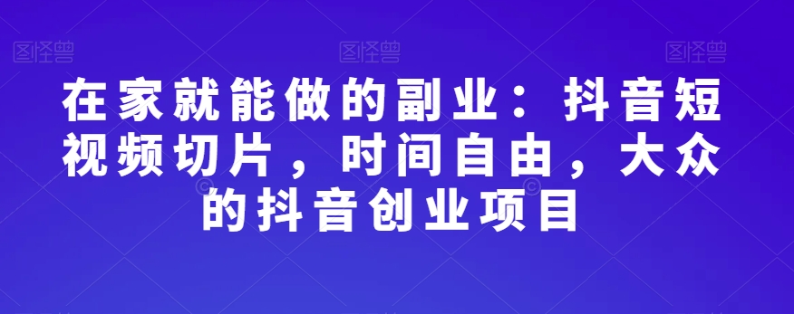 在家就能做的副业：抖音短视频切片，时间自由，大众的抖音创业项目-晟哥学社资源库