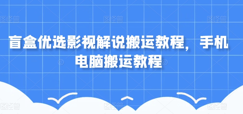 盲盒优选影视解说搬运教程，手机电脑搬运教程-晟哥学社资源库