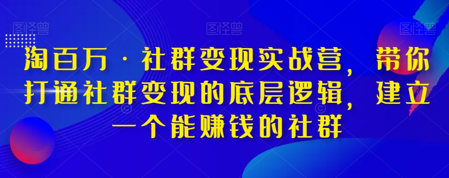 淘百万·社群变现实战营，带你打通社群变现的底层逻辑，建立一个能赚钱的社群-晟哥学社资源库