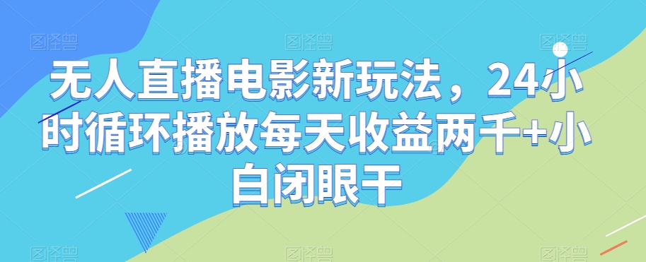 无人直播电影新玩法，24小时循环播放每天收益两千+小白闭眼干【揭秘】-晟哥学社资源库
