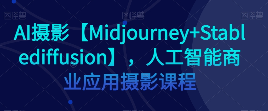 AI摄影【Midjourney+Stablediffusion】，人工智能商业应用摄影课程-晟哥学社资源库