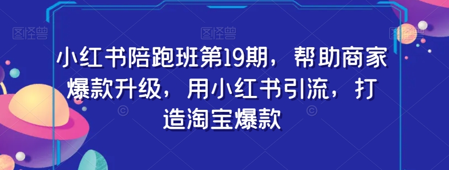 小红书陪跑班第19期，帮助商家爆款升级，用小红书引流，打造淘宝爆款-晟哥学社资源库