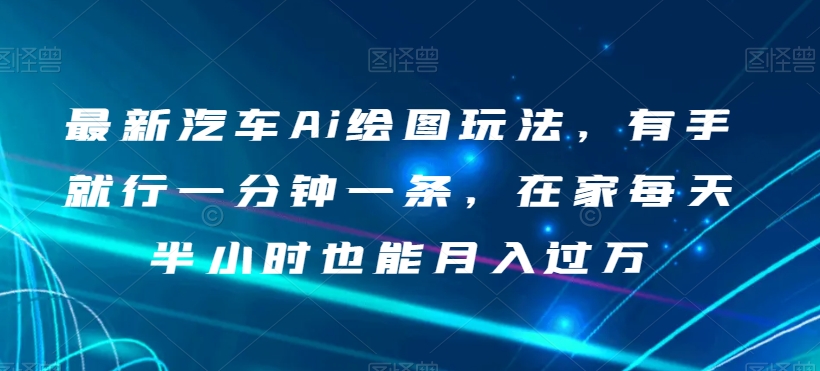 最新汽车Ai绘图玩法，有手就行一分钟一条，在家每天半小时也能月入过万【揭秘】-晟哥学社资源库