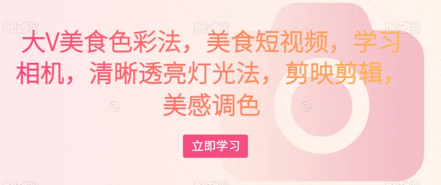 大V美食色彩法，美食短视频，学习相机，清晰透亮灯光法，剪映剪辑，美感调色-晟哥学社资源库